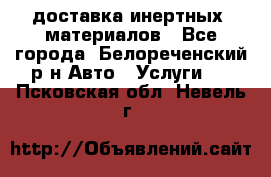 доставка инертных  материалов - Все города, Белореченский р-н Авто » Услуги   . Псковская обл.,Невель г.